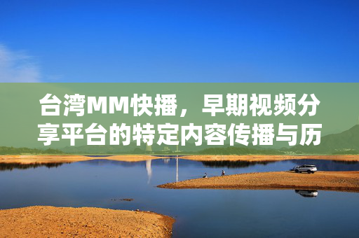 台湾MM快播，早期视频分享平台的特定内容传播与历史影响分析，台湾MM快播，早期视频分享平台的特定内容传播与历史影响分析
