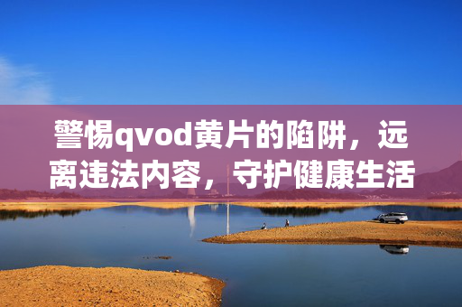 警惕qvod黄片的陷阱，远离违法内容，守护健康生活，警惕qvod黄片的陷阱，远离违法内容，守护健康生活