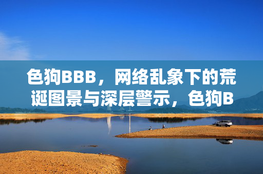 色狗BBB，网络乱象下的荒诞图景与深层警示，色狗BBB，网络乱象下的荒诞图景与深层警示