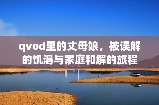qvod里的丈母娘，被误解的饥渴与家庭和解的旅程