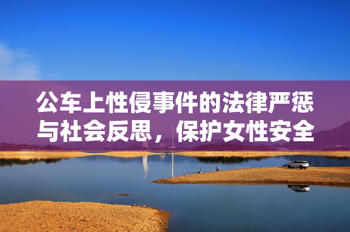 公车上性侵事件的法律严惩与社会反思，保护女性安全，维护法律尊严