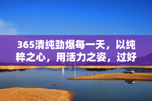 365清纯劲爆每一天，以纯粹之心，用活力之姿，过好每一寸时光