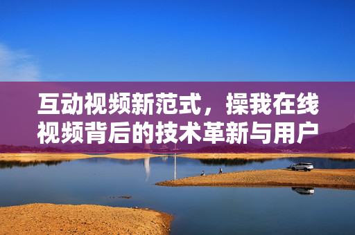 互动视频新范式，操我在线视频背后的技术革新与用户参与革命