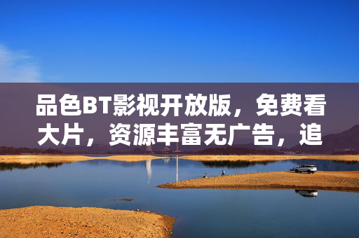 品色BT影视开放版，免费看大片，资源丰富无广告，追剧必备神器！品色BT影视开放版，免费看大片，资源丰富无广告，追剧必备神器