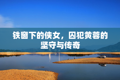 铁窗下的侠女，囚犯黄蓉的坚守与传奇
