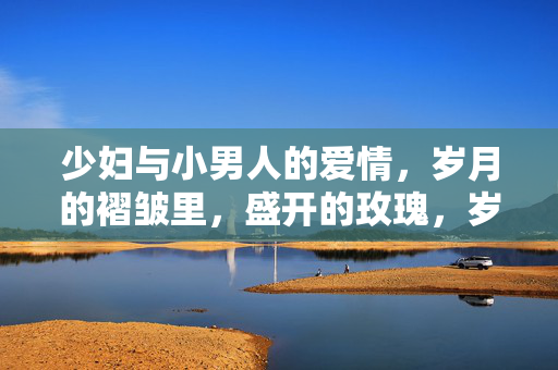少妇与小男人的爱情，岁月的褶皱里，盛开的玫瑰，岁月褶皱里的玫瑰，少妇与小男人的爱情
