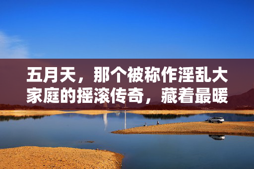 五月天，那个被称作淫乱大家庭的摇滚传奇，藏着最暖的羁绊，五月天，摇滚传奇的淫乱大家庭与最暖羁绊