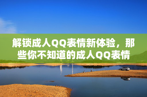 解锁成人QQ表情新体验，那些你不知道的成人QQ表情网站与使用技巧