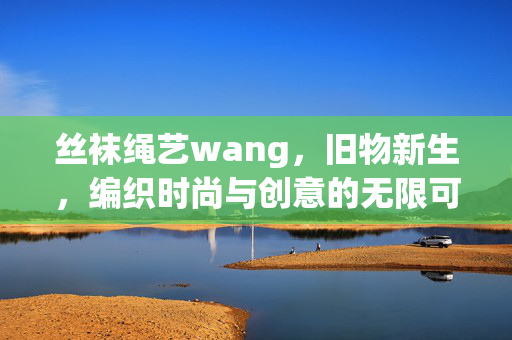 丝袜绳艺wang，旧物新生，编织时尚与创意的无限可能