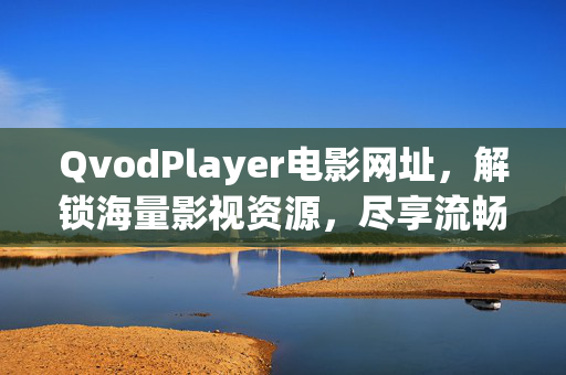 QvodPlayer电影网址，解锁海量影视资源，尽享流畅播放体验
