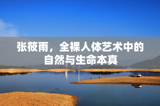 张筱雨，全裸人体艺术中的自然与生命本真