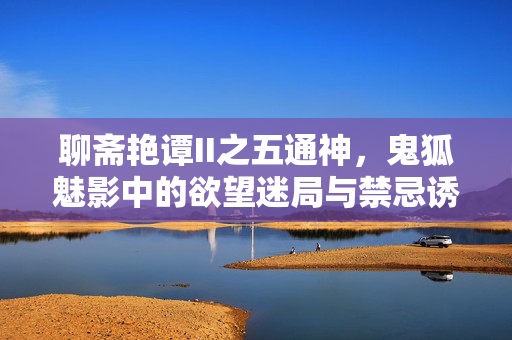 聊斋艳谭II之五通神，鬼狐魅影中的欲望迷局与禁忌诱惑