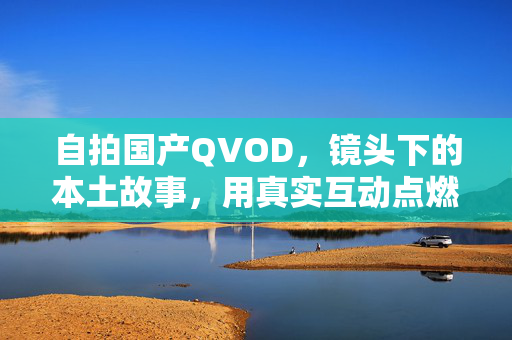 自拍国产QVOD，镜头下的本土故事，用真实互动点燃文化共鸣