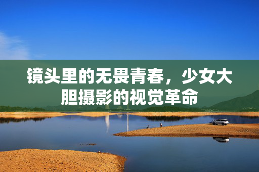 镜头里的无畏青春，少女大胆摄影的视觉革命