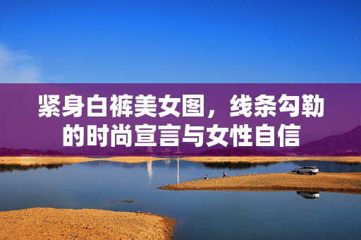紧身白裤美女图，线条勾勒的时尚宣言与女性自信