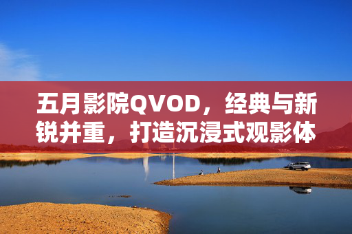 五月影院QVOD，经典与新锐并重，打造沉浸式观影体验，满足多元需求