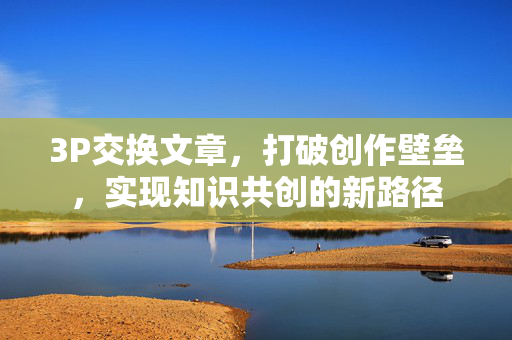 3P交换文章，打破创作壁垒，实现知识共创的新路径