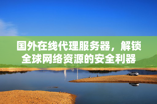 国外在线代理服务器，解锁全球网络资源的安全利器
