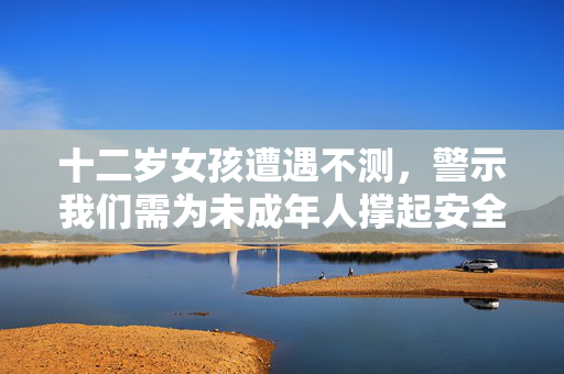 十二岁女孩遭遇不测，警示我们需为未成年人撑起安全网