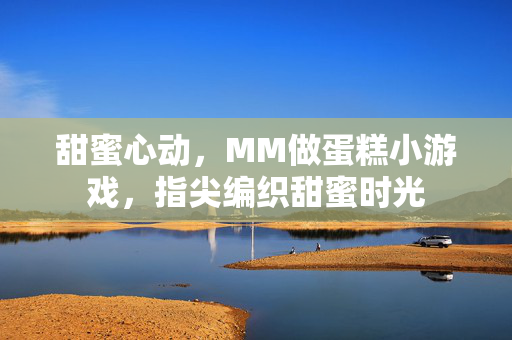 甜蜜心动，MM做蛋糕小游戏，指尖编织甜蜜时光