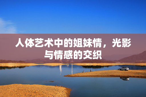 人体艺术中的姐妹情，光影与情感的交织
