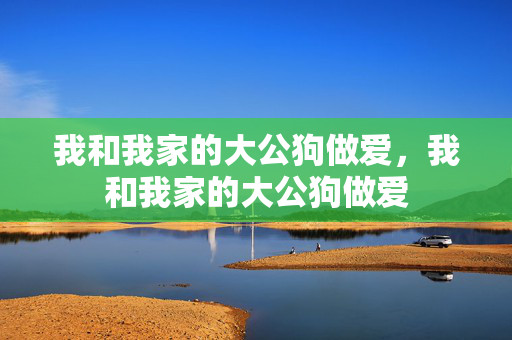 我和我家的大公狗做爱，我和我家的大公狗做爱