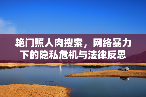 艳门照人肉搜索，网络暴力下的隐私危机与法律反思