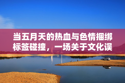 当五月天的热血与色情捆绑标签碰撞，一场关于文化误读的反思，当五月天的热血与色情捆绑标签碰撞，一场关于文化误读的反思