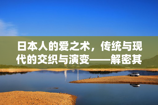 日本人的爱之术，传统与现代的交织与演变——解密其亲密关系中的文化密码