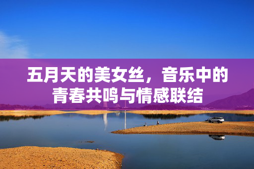 五月天的美女丝，音乐中的青春共鸣与情感联结