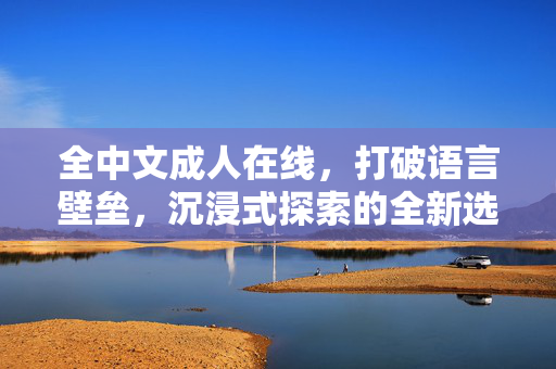 全中文成人在线，打破语言壁垒，沉浸式探索的全新选择