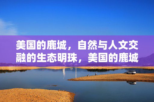 美国的鹿城，自然与人文交融的生态明珠，美国的鹿城，自然与人文交融的生态明珠