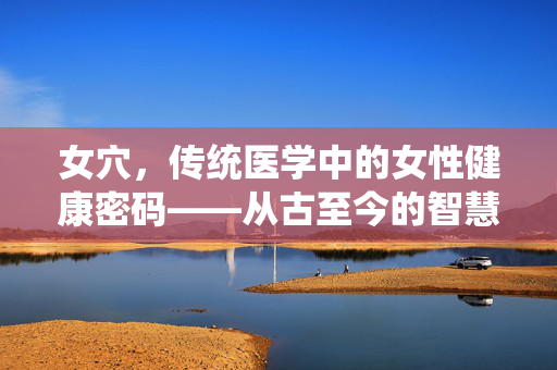 女穴，传统医学中的女性健康密码——从古至今的智慧传承