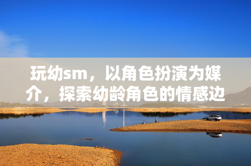 玩幼sm，以角色扮演为媒介，探索幼龄角色的情感边界与互动艺术