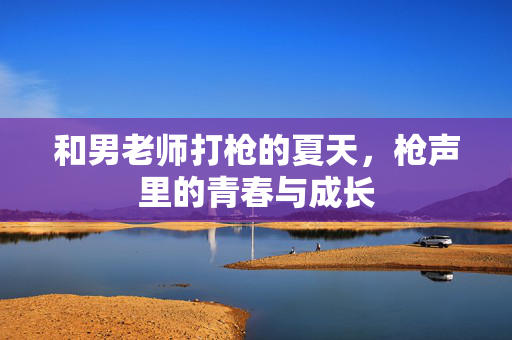 和男老师打枪的夏天，枪声里的青春与成长