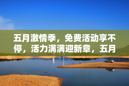 五月激情季,免费活动享不停,活力满满迎新章,五月激情季,免费活动享不停,活力满满迎新章 五月激情季,免费活动享不停,活力满满迎新章,五月激情季,免费活动享不停,活力满满迎新章