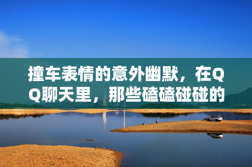 撞车表情的意外幽默,在QQ聊天里,那些磕磕碰碰的温暖瞬间 撞车表情的意外幽默,在QQ聊天里,那些磕磕碰碰的温暖瞬间