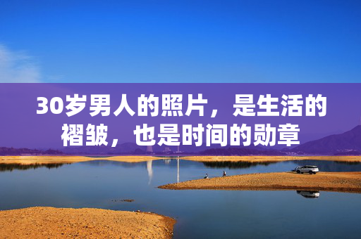 30岁男人的照片，是生活的褶皱，也是时间的勋章