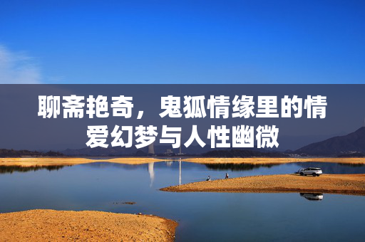 聊斋艳奇，鬼狐情缘里的情爱幻梦与人性幽微