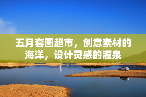 五月套图超市,创意素材的海洋,设计灵感的源泉 五月套图超市,创意素材的海洋,设计灵感的源泉
