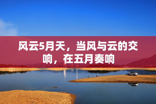 风云5月天,当风与云的交响,在五月奏响 风云5月天,当风与云的交响,在五月奏响