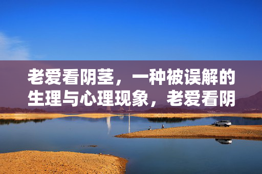 老爱看阴茎,一种被误解的生理与心理现象,老爱看阴茎,一种被误解的生理与心理现象 老爱看阴茎,一种被误解的生理与心理现象,老爱看阴茎,一种被误解的生理与心理现象