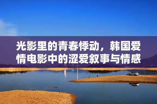 光影里的青春悸动,韩国爱情电影中的涩爱叙事与情感探索 光影里的青春悸动,韩国爱情电影中的涩爱叙事与情感探索