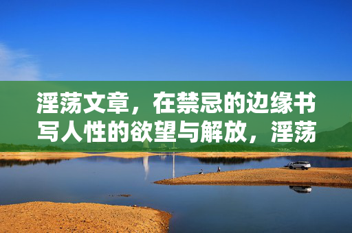淫荡文章,在禁忌的边缘书写人性的欲望与解放,淫荡文章,在禁忌的边缘书写人性的欲望与解放 淫荡文章,在禁忌的边缘书写人性的欲望与解放,淫荡文章,在禁忌的边缘书写人性的欲望与解放