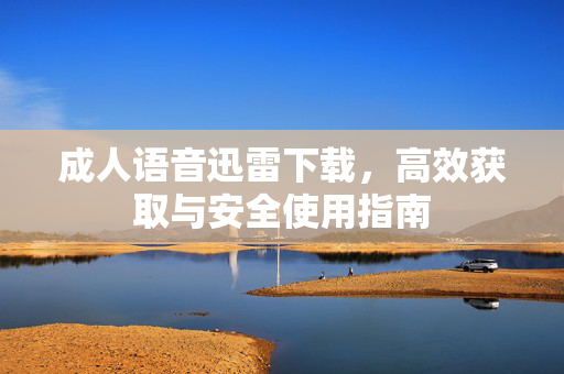 成人语音迅雷下载，高效获取与安全使用指南