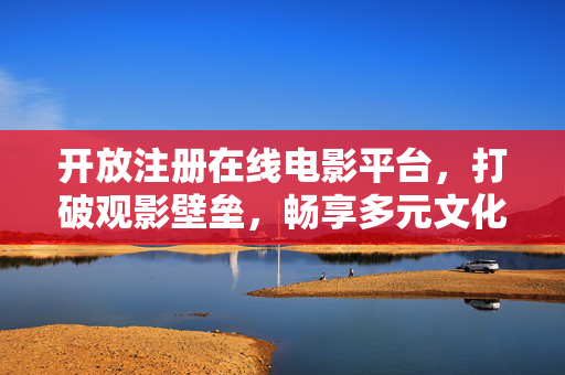 开放注册在线电影平台,打破观影壁垒,畅享多元文化盛宴 开放注册在线电影平台,打破观影壁垒,畅享多元文化盛宴