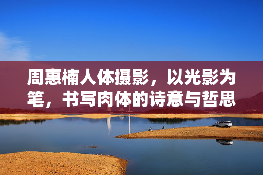 周惠楠人体摄影,以光影为笔,书写肉体的诗意与哲思,周惠楠人体摄影,以光影为笔,书写肉体的诗意与哲思 周惠楠人体摄影,以光影为笔,书写肉体的诗意与哲思,周惠楠人体摄影,以光影为笔,书写肉体的诗意与哲思