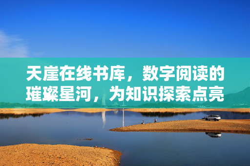 天崖在线书库,数字阅读的璀璨星河,为知识探索点亮新路径 天崖在线书库,数字阅读的璀璨星河,为知识探索点亮新路径