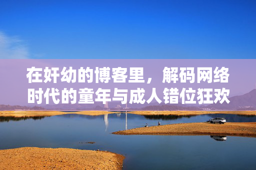 在奸幼的博客里，解码网络时代的童年与成人错位狂欢