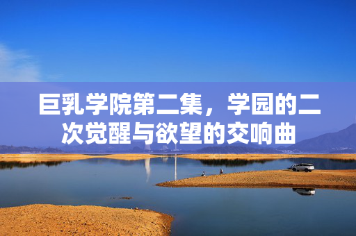 巨乳学院第二集,学园的二次觉醒与欲望的交响曲 巨乳学院第二集,学园的二次觉醒与欲望的交响曲